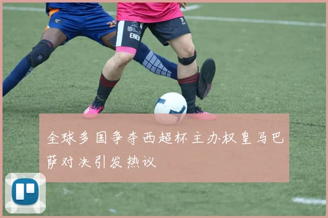 全球多国争夺西超杯主办权皇马巴萨对决引发热议