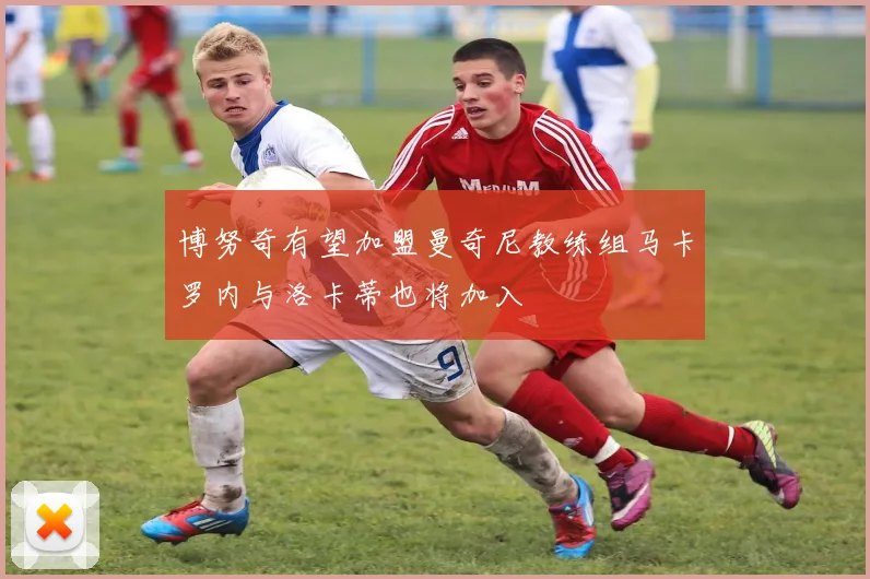 博努奇有望加盟曼奇尼教练组马卡罗内与洛卡蒂也将加入