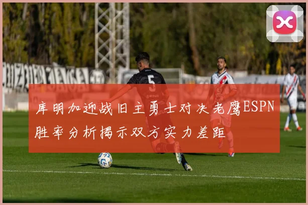 库明加迎战旧主勇士对决老鹰ESPN胜率分析揭示双方实力差距