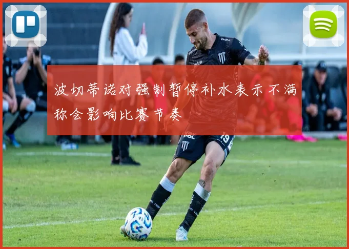 波切蒂诺对强制暂停补水表示不满称会影响比赛节奏