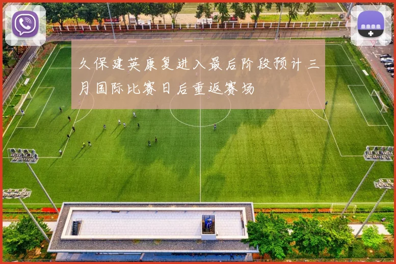 久保建英康复进入最后阶段预计三月国际比赛日后重返赛场