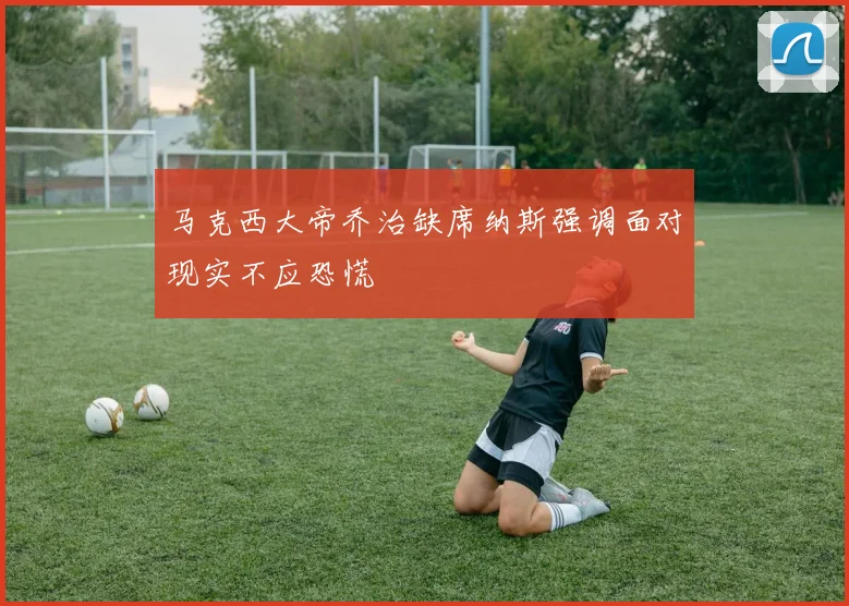 马克西大帝乔治缺席纳斯强调面对现实不应恐慌
