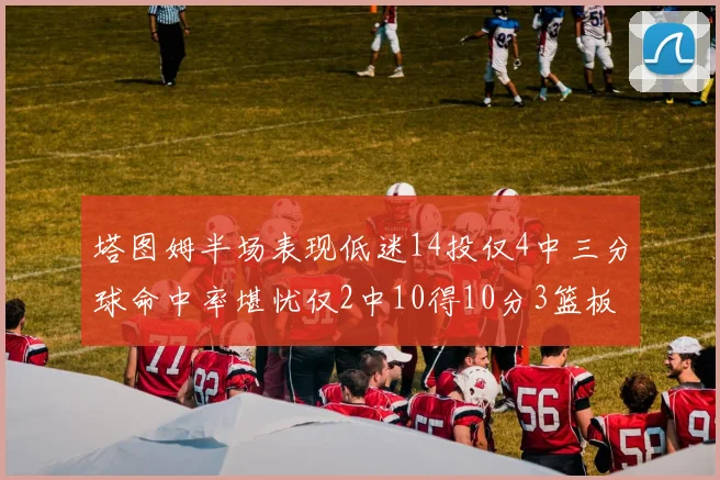 塔图姆半场表现低迷14投仅4中三分球命中率堪忧仅2中10得10分3篮板
