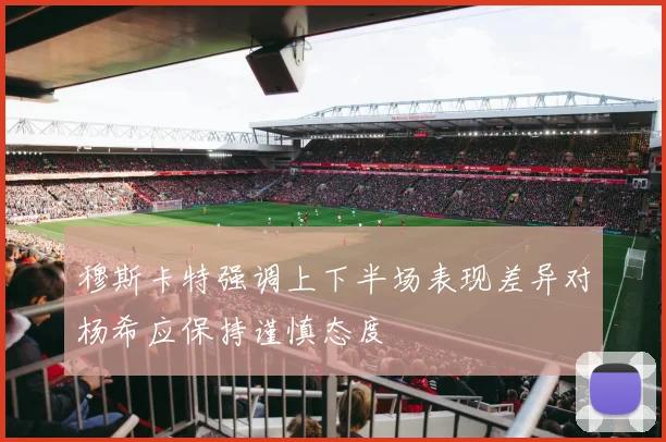 穆斯卡特强调上下半场表现差异对杨希应保持谨慎态度