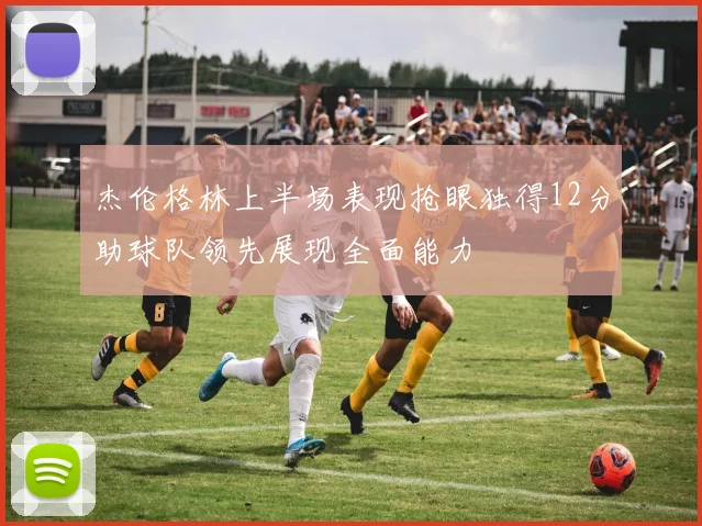 杰伦格林上半场表现抢眼独得12分助球队领先展现全面能力