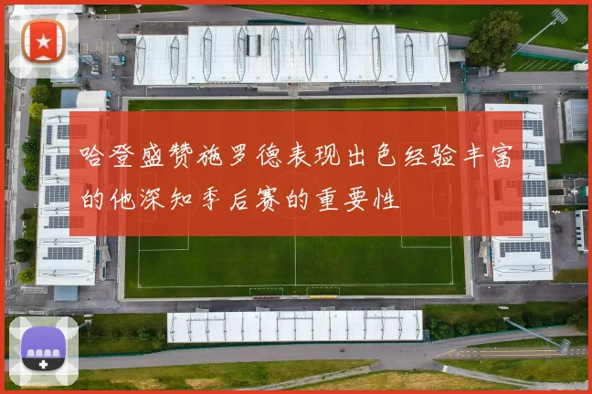 哈登盛赞施罗德表现出色经验丰富的他深知季后赛的重要性