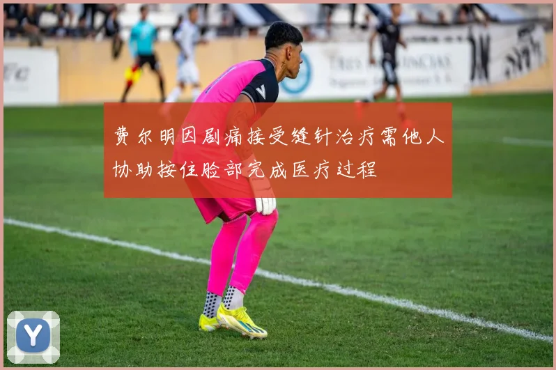 费尔明因剧痛接受缝针治疗需他人协助按住脸部完成医疗过程