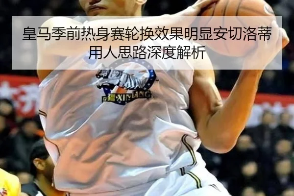 皇马季前热身赛轮换效果明显安切洛蒂用人思路深度解析