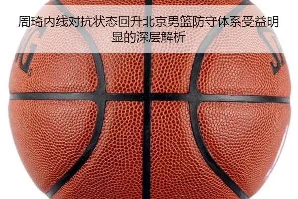 周琦内线对抗状态回升北京男篮防守体系受益明显的深层解析