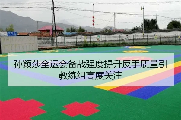 孙颖莎全运会备战强度提升反手质量引教练组高度关注